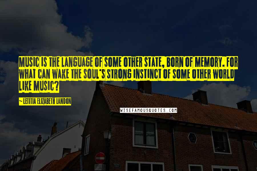 Letitia Elizabeth Landon Quotes: Music is the language of some other state, born of memory. For what can wake the soul's strong instinct of some other world like music?