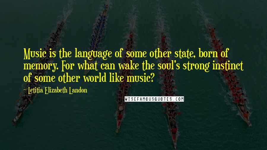 Letitia Elizabeth Landon Quotes: Music is the language of some other state, born of memory. For what can wake the soul's strong instinct of some other world like music?