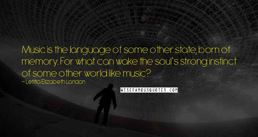 Letitia Elizabeth Landon Quotes: Music is the language of some other state, born of memory. For what can wake the soul's strong instinct of some other world like music?