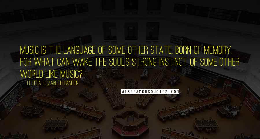 Letitia Elizabeth Landon Quotes: Music is the language of some other state, born of memory. For what can wake the soul's strong instinct of some other world like music?