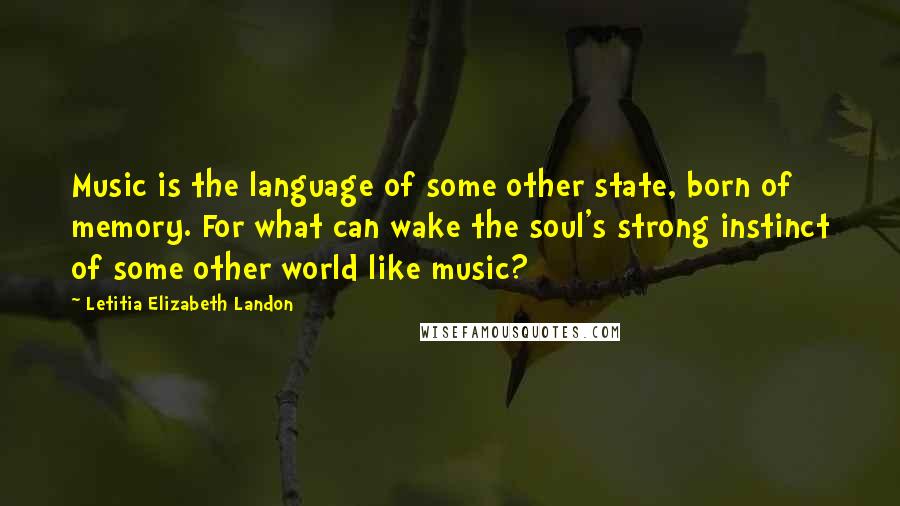 Letitia Elizabeth Landon Quotes: Music is the language of some other state, born of memory. For what can wake the soul's strong instinct of some other world like music?