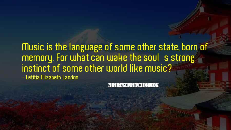 Letitia Elizabeth Landon Quotes: Music is the language of some other state, born of memory. For what can wake the soul's strong instinct of some other world like music?