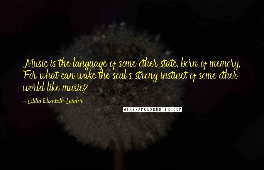 Letitia Elizabeth Landon Quotes: Music is the language of some other state, born of memory. For what can wake the soul's strong instinct of some other world like music?