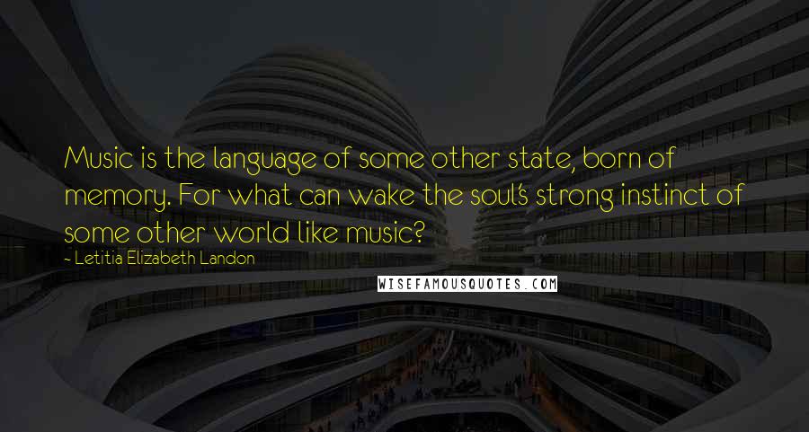 Letitia Elizabeth Landon Quotes: Music is the language of some other state, born of memory. For what can wake the soul's strong instinct of some other world like music?