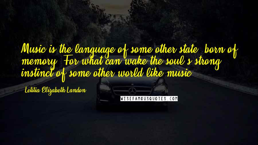 Letitia Elizabeth Landon Quotes: Music is the language of some other state, born of memory. For what can wake the soul's strong instinct of some other world like music?