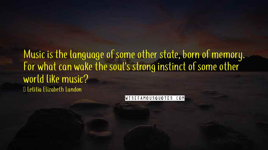 Letitia Elizabeth Landon Quotes: Music is the language of some other state, born of memory. For what can wake the soul's strong instinct of some other world like music?