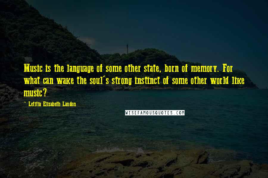 Letitia Elizabeth Landon Quotes: Music is the language of some other state, born of memory. For what can wake the soul's strong instinct of some other world like music?