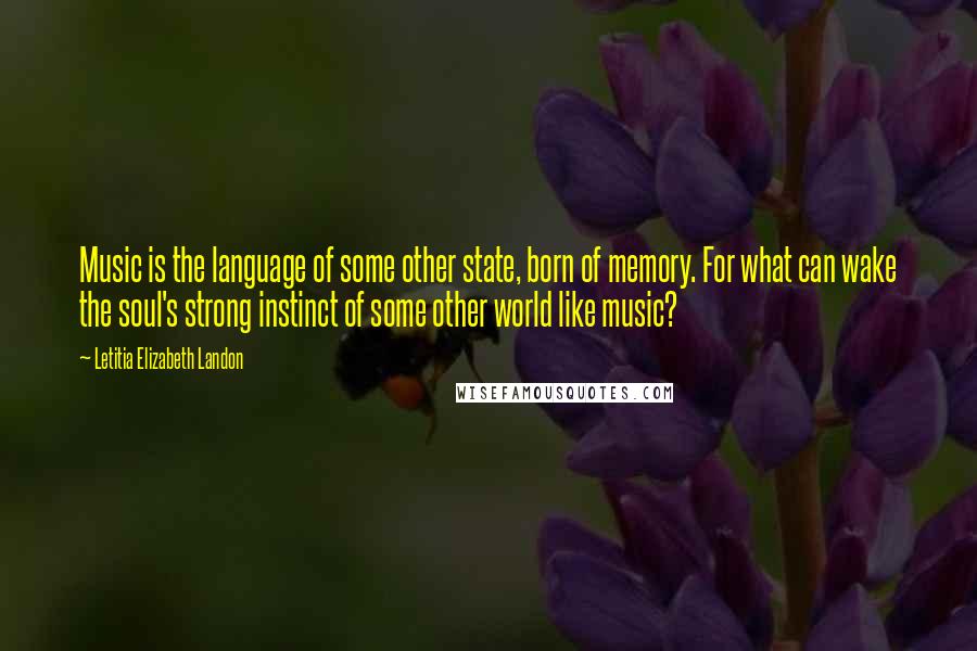 Letitia Elizabeth Landon Quotes: Music is the language of some other state, born of memory. For what can wake the soul's strong instinct of some other world like music?