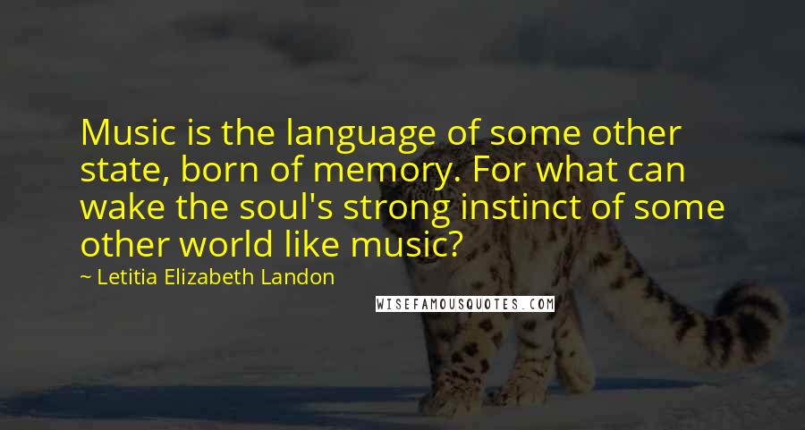 Letitia Elizabeth Landon Quotes: Music is the language of some other state, born of memory. For what can wake the soul's strong instinct of some other world like music?