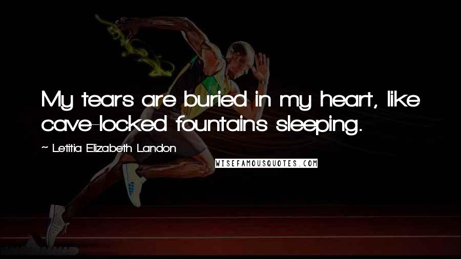 Letitia Elizabeth Landon Quotes: My tears are buried in my heart, like cave-locked fountains sleeping.