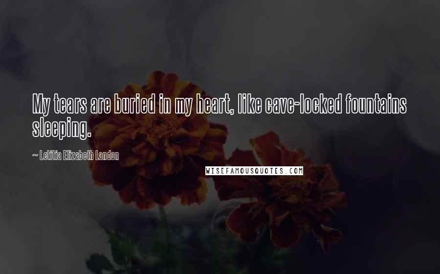 Letitia Elizabeth Landon Quotes: My tears are buried in my heart, like cave-locked fountains sleeping.