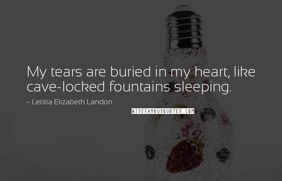 Letitia Elizabeth Landon Quotes: My tears are buried in my heart, like cave-locked fountains sleeping.