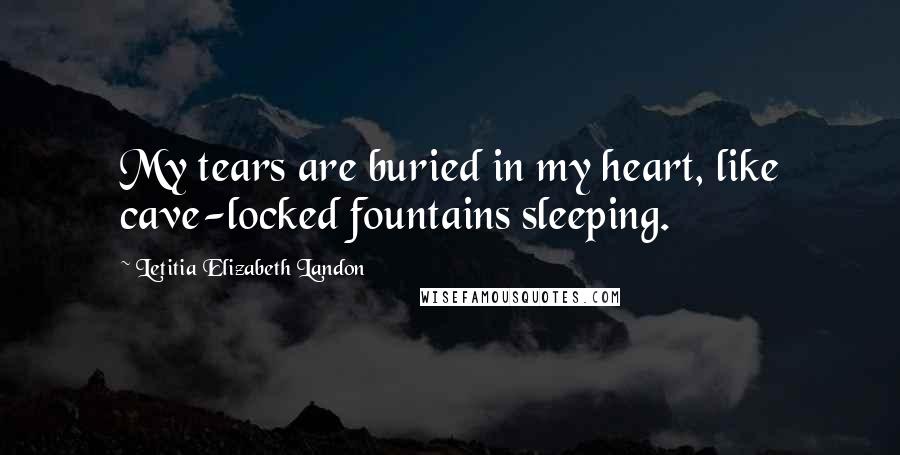 Letitia Elizabeth Landon Quotes: My tears are buried in my heart, like cave-locked fountains sleeping.