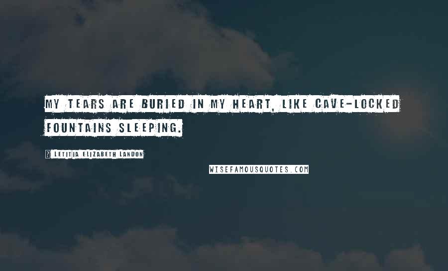 Letitia Elizabeth Landon Quotes: My tears are buried in my heart, like cave-locked fountains sleeping.