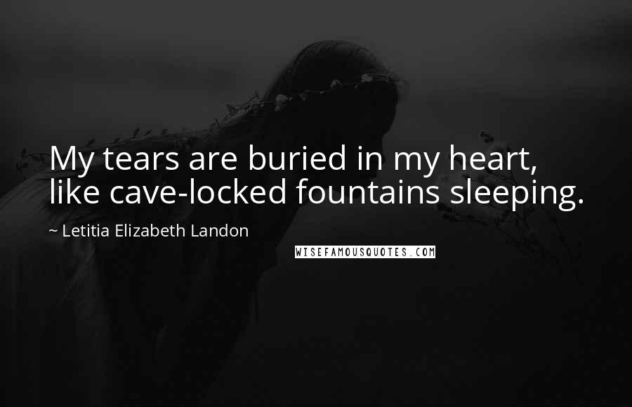 Letitia Elizabeth Landon Quotes: My tears are buried in my heart, like cave-locked fountains sleeping.