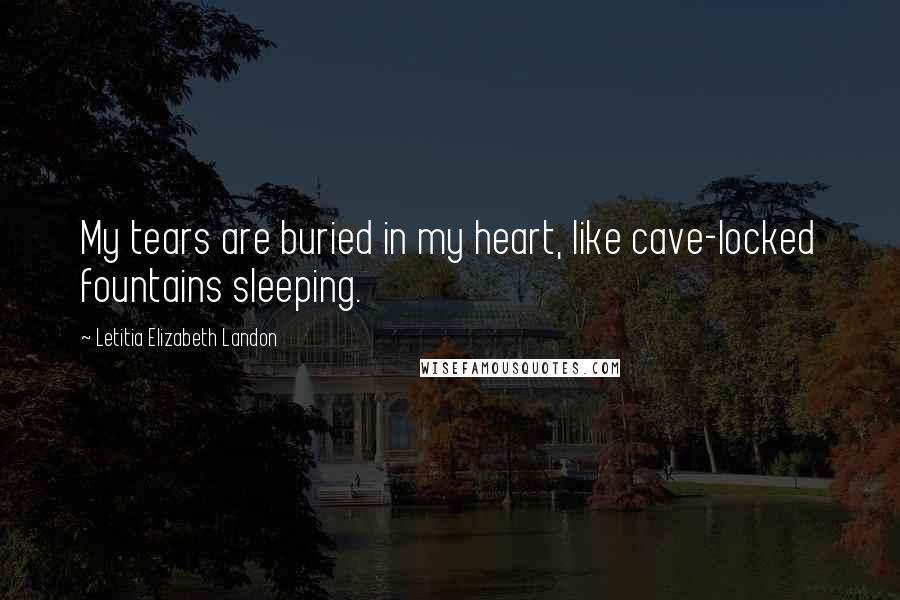Letitia Elizabeth Landon Quotes: My tears are buried in my heart, like cave-locked fountains sleeping.