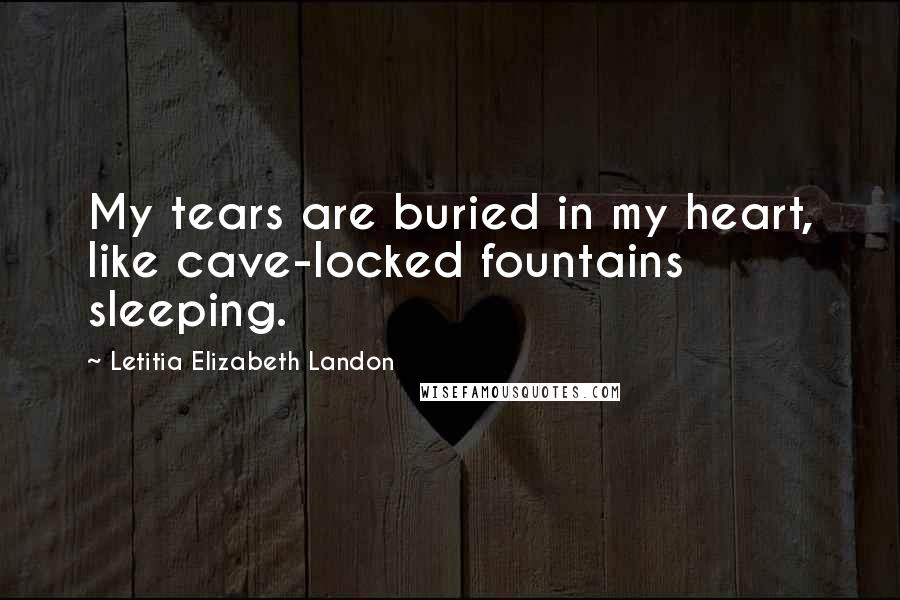 Letitia Elizabeth Landon Quotes: My tears are buried in my heart, like cave-locked fountains sleeping.