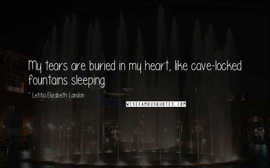 Letitia Elizabeth Landon Quotes: My tears are buried in my heart, like cave-locked fountains sleeping.