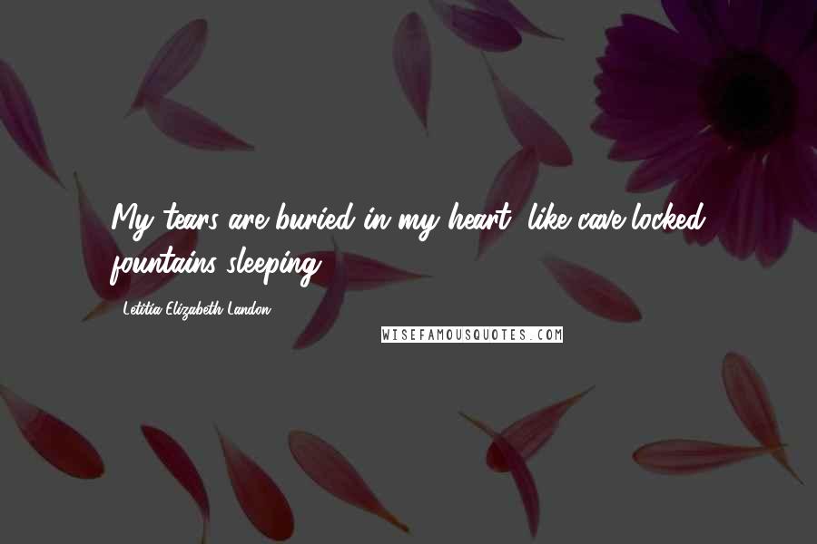 Letitia Elizabeth Landon Quotes: My tears are buried in my heart, like cave-locked fountains sleeping.