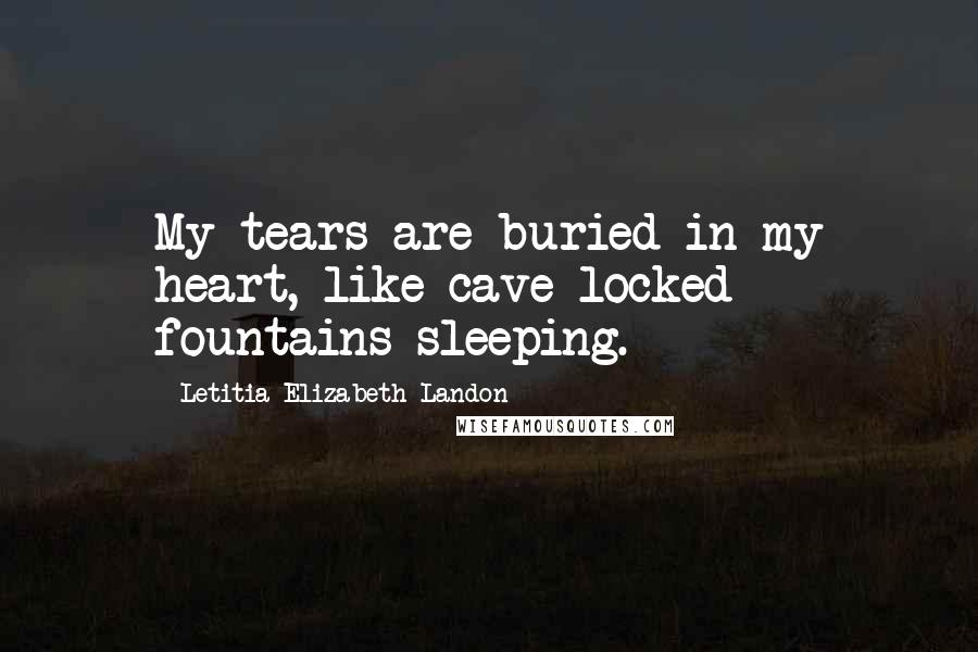 Letitia Elizabeth Landon Quotes: My tears are buried in my heart, like cave-locked fountains sleeping.