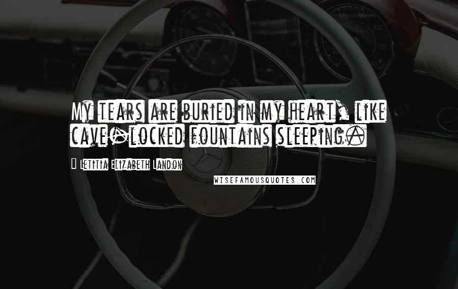 Letitia Elizabeth Landon Quotes: My tears are buried in my heart, like cave-locked fountains sleeping.