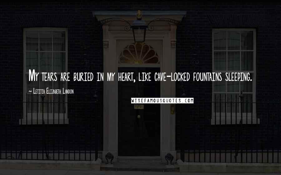 Letitia Elizabeth Landon Quotes: My tears are buried in my heart, like cave-locked fountains sleeping.