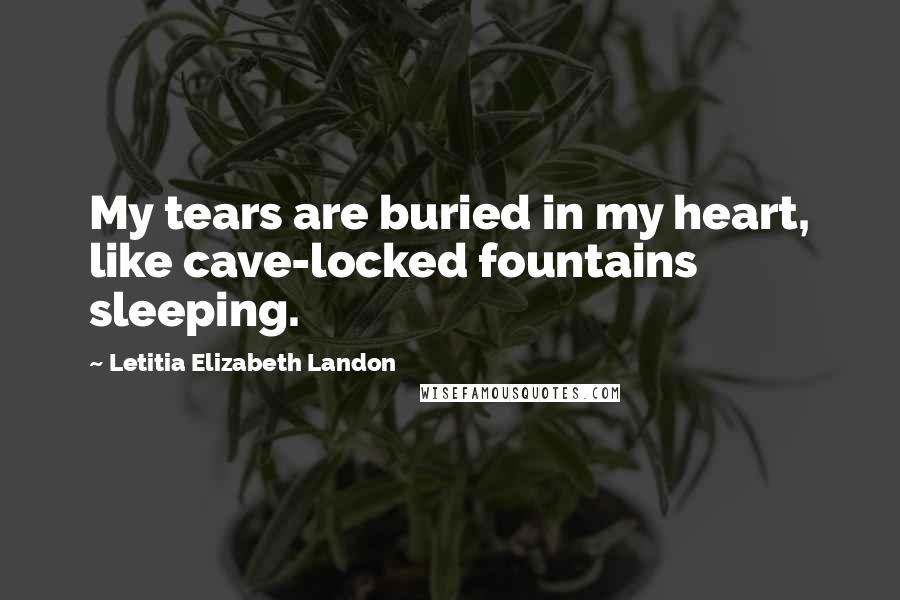 Letitia Elizabeth Landon Quotes: My tears are buried in my heart, like cave-locked fountains sleeping.