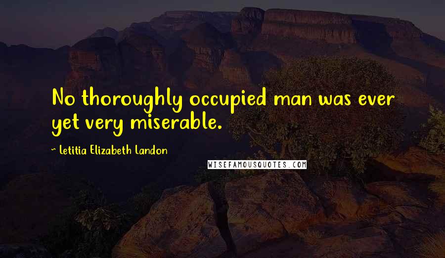 Letitia Elizabeth Landon Quotes: No thoroughly occupied man was ever yet very miserable.