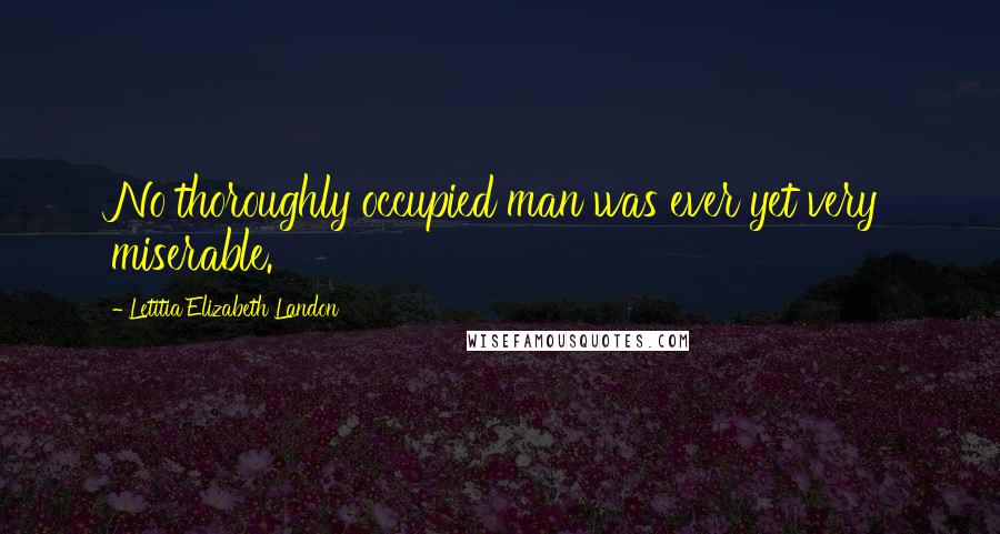 Letitia Elizabeth Landon Quotes: No thoroughly occupied man was ever yet very miserable.