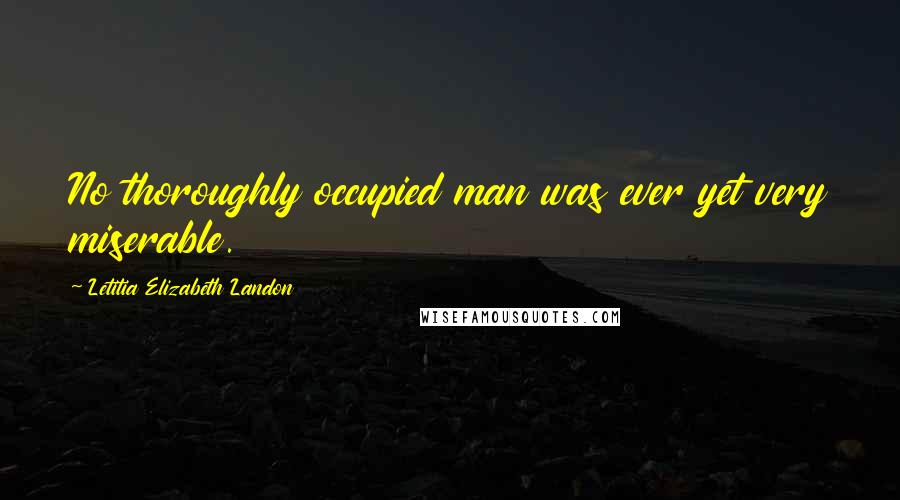 Letitia Elizabeth Landon Quotes: No thoroughly occupied man was ever yet very miserable.