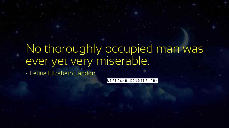 Letitia Elizabeth Landon Quotes: No thoroughly occupied man was ever yet very miserable.