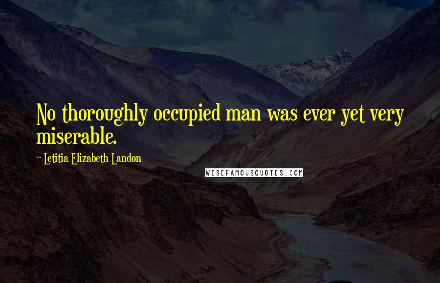Letitia Elizabeth Landon Quotes: No thoroughly occupied man was ever yet very miserable.