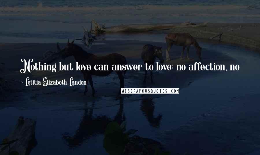 Letitia Elizabeth Landon Quotes: Nothing but love can answer to love; no affection, no kindness, no care, can supply its place: it is its own sweet want.