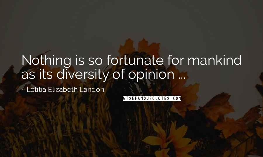 Letitia Elizabeth Landon Quotes: Nothing is so fortunate for mankind as its diversity of opinion ...