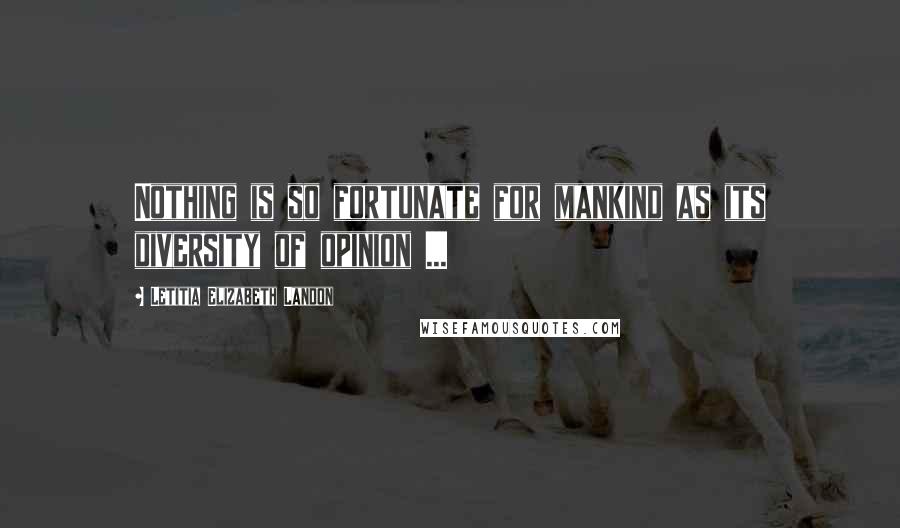 Letitia Elizabeth Landon Quotes: Nothing is so fortunate for mankind as its diversity of opinion ...