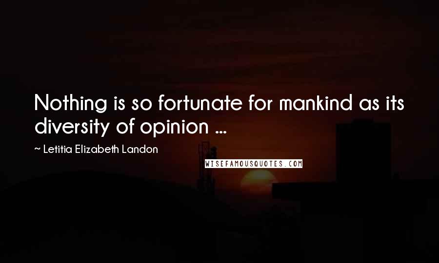 Letitia Elizabeth Landon Quotes: Nothing is so fortunate for mankind as its diversity of opinion ...