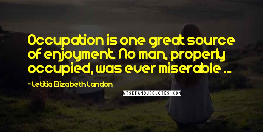 Letitia Elizabeth Landon Quotes: Occupation is one great source of enjoyment. No man, properly occupied, was ever miserable ...