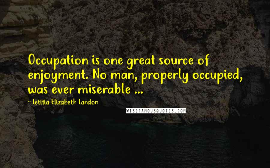 Letitia Elizabeth Landon Quotes: Occupation is one great source of enjoyment. No man, properly occupied, was ever miserable ...