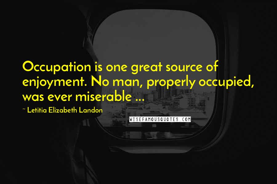 Letitia Elizabeth Landon Quotes: Occupation is one great source of enjoyment. No man, properly occupied, was ever miserable ...