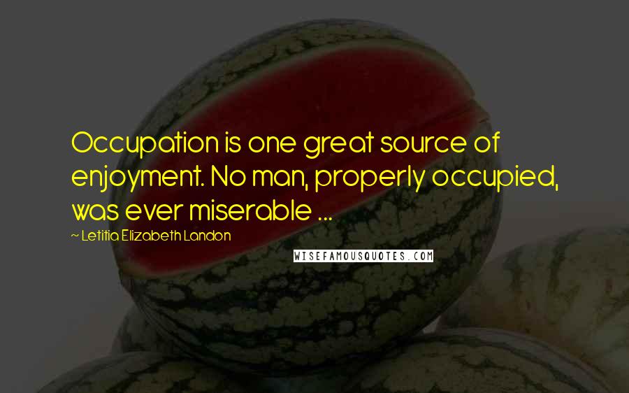 Letitia Elizabeth Landon Quotes: Occupation is one great source of enjoyment. No man, properly occupied, was ever miserable ...