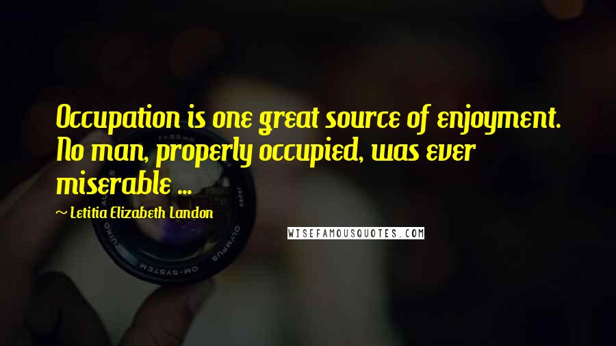 Letitia Elizabeth Landon Quotes: Occupation is one great source of enjoyment. No man, properly occupied, was ever miserable ...