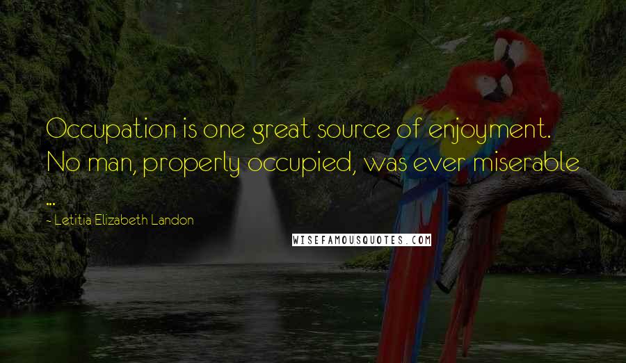 Letitia Elizabeth Landon Quotes: Occupation is one great source of enjoyment. No man, properly occupied, was ever miserable ...