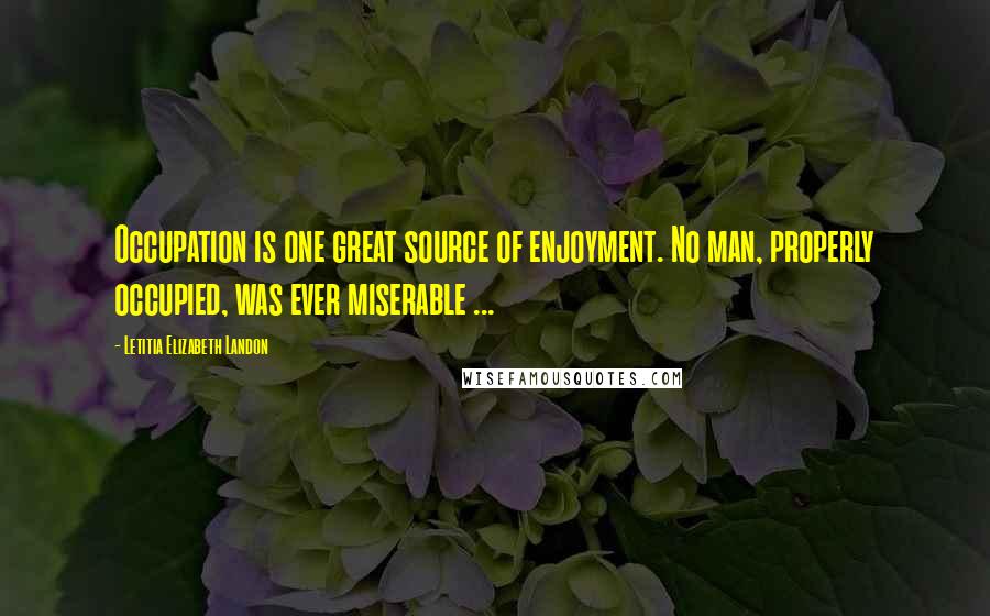 Letitia Elizabeth Landon Quotes: Occupation is one great source of enjoyment. No man, properly occupied, was ever miserable ...