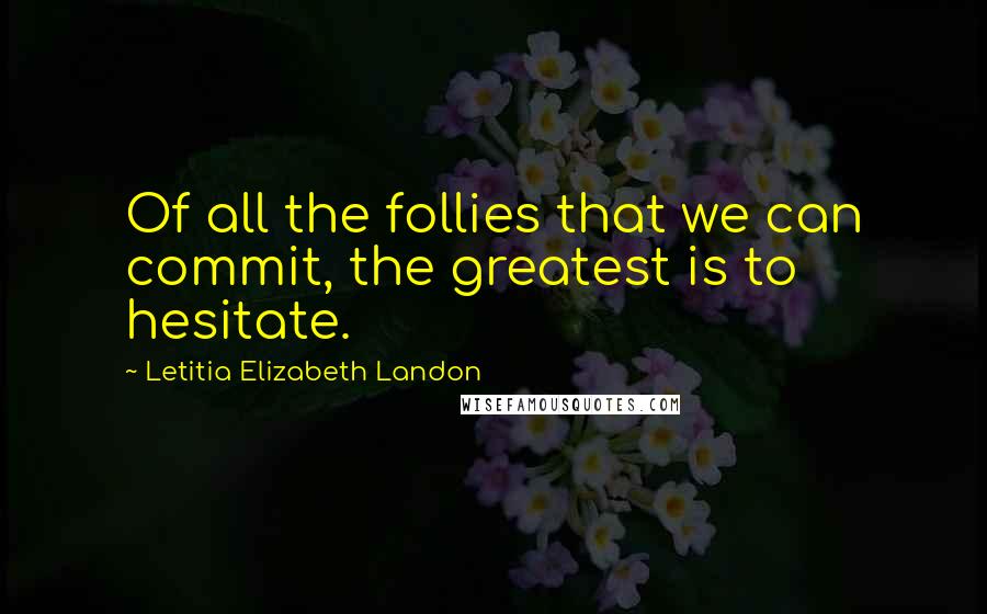 Letitia Elizabeth Landon Quotes: Of all the follies that we can commit, the greatest is to hesitate.