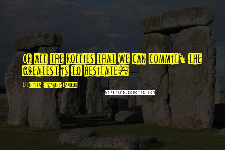 Letitia Elizabeth Landon Quotes: Of all the follies that we can commit, the greatest is to hesitate.