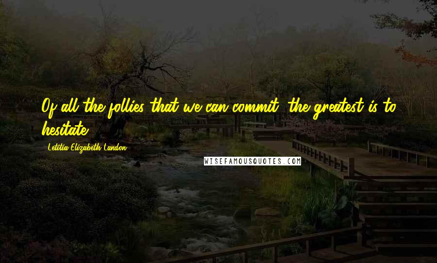 Letitia Elizabeth Landon Quotes: Of all the follies that we can commit, the greatest is to hesitate.