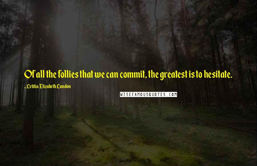 Letitia Elizabeth Landon Quotes: Of all the follies that we can commit, the greatest is to hesitate.