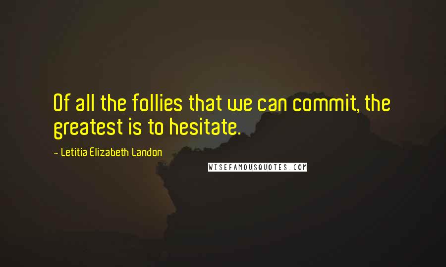 Letitia Elizabeth Landon Quotes: Of all the follies that we can commit, the greatest is to hesitate.