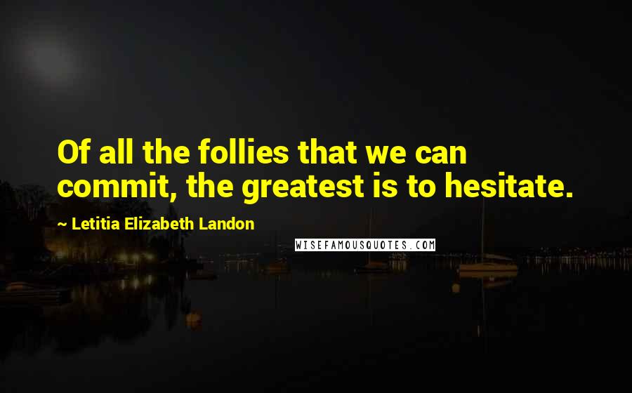 Letitia Elizabeth Landon Quotes: Of all the follies that we can commit, the greatest is to hesitate.