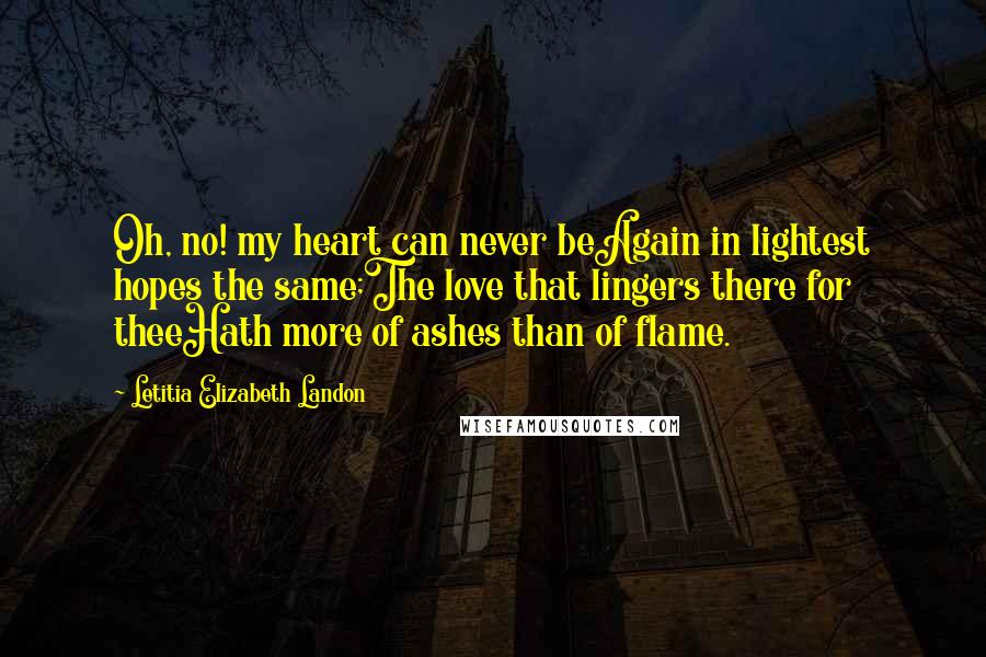 Letitia Elizabeth Landon Quotes: Oh, no! my heart can never beAgain in lightest hopes the same;The love that lingers there for theeHath more of ashes than of flame.